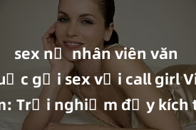 sex nữ nhân viên văn phòng Cuộc gọi sex với call girl Việt Nam: Trải nghiệm đầy kích thích và tuyệt vời