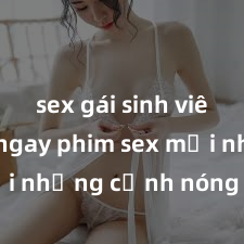 sex gái sinh viên Xem ngay phim sex mới nhất với những cảnh nóng hổi không thể bỏ lỡ! Cơ hội tận hưởng những khoảnh khắc đầy kích thích ngay hôm nay!