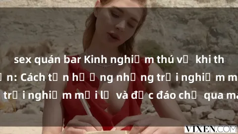 sex quán bar Kinh nghiệm thú vị khi tham gia sex trực tuyến: Cách tận hưởng những trải nghiệm mới lạ và độc đáo chỉ qua màn hình