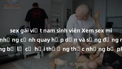 sex gái việt nam sinh viên Xem sex miễn phí vietsub với những cảnh quay hấp dẫn và sống động ngay tại đây! Đừng bỏ lỡ cơ hội thưởng thức những bộ phim sex vietsub chất lượng cao ngay hôm nay!