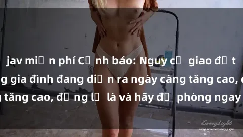 jav miễn phí Cảnh báo: Nguy cơ giao đột sex họ hàng trong gia đình đang diễn ra ngày càng tăng cao, đừng lơ là và hãy đề phòng ngay từ bây giờ!
