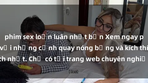 phim sex loạn luân nhật bản Xem ngay phim sex  hấp dẫn với những cảnh quay nóng bỏng và kích thích nhất. Chỉ có tại trang web chuyên nghiệp và uy tín hàng đầu.