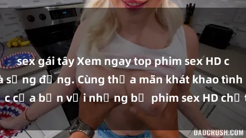 sex gái tây Xem ngay top phim sex HD cực nét, đẹp mắt và sống động. Cùng thỏa mãn khát khao tình dục của bạn với những bộ phim sex HD chất lượng cao, đáng xem.