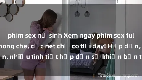 phim sex nữ sinh Xem ngay phim sex full HD đỉnh cao, không che, cực nét chỉ có tại đây! Hấp dẫn, nhiều tình tiết hấp dẫn sẽ khiến bạn thỏa mãn đắm say.