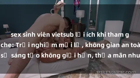 sex sinh viên vietsub lợi ích khi tham gia sex online không che: Trải nghiệm mới lạ, không gian an toàn, sự sáng tạo không giới hạn, thỏa mãn nhu cầu tình dục của bạn.