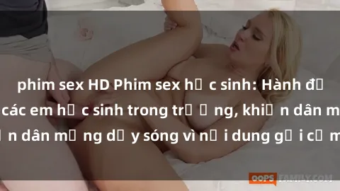 phim sex HD Phim sex học sinh: Hành động nóng bỏng của các em học sinh trong trường, khiến dân mạng dậy sóng vì nội dung gợi cảm và kích thích.
