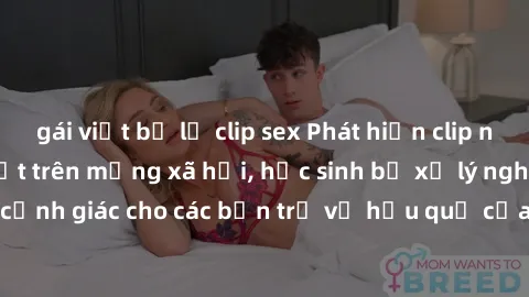 gái việt bị lộ clip sex Phát hiện clip nóng sinh viên gây sốt trên mạng xã hội, học sinh bị xử lý nghiêm ngặt. Đây là cảnh giác cho các bạn trẻ về hậu quả của việc chia sẻ thông tin trái phép trên int