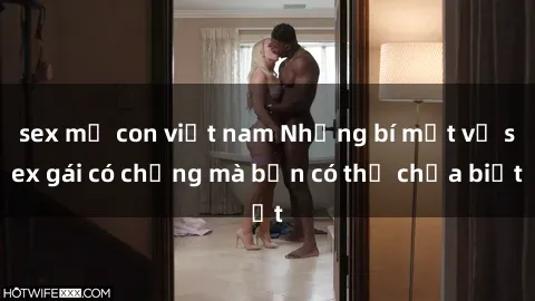 sex mẹ con việt nam Những bí mật về sex gái có chồng mà bạn có thể chưa biết