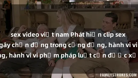 sex video việt nam Phát hiện clip sex quay lén: Sự việc gây chấn động trong cộng đồng, hành vi vi phạm pháp luật cần được xử lý nghiêm