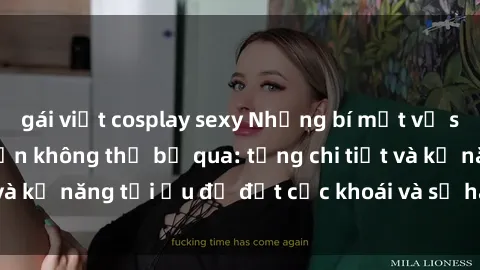 gái việt cosplay sexy Những bí mật về sex người lớn mà bạn không thể bỏ qua: từng chi tiết và kỹ năng tối ưu để đạt cực khoái và sự hài lòng tối đa.