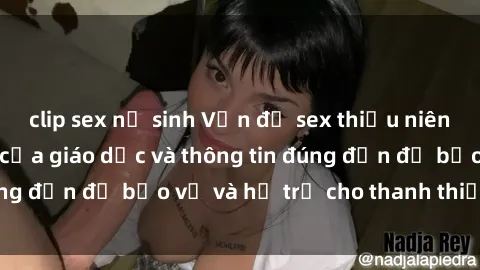 clip sex nữ sinh Vấn đề sex thiếu niên: Tầm quan trọng của giáo dục và thông tin đúng đắn để bảo vệ và hỗ trợ cho thanh thiếu niên
