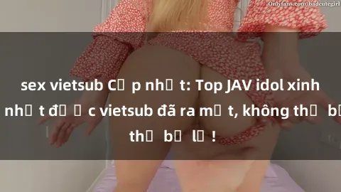 sex vietsub Cập nhật: Top JAV idol xinh đẹp nhất được vietsub đã ra mắt, không thể bỏ lỡ!