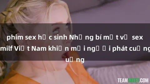 phim sex học sinh Những bí mật về sex milf Việt Nam khiến mọi người phát cuồng