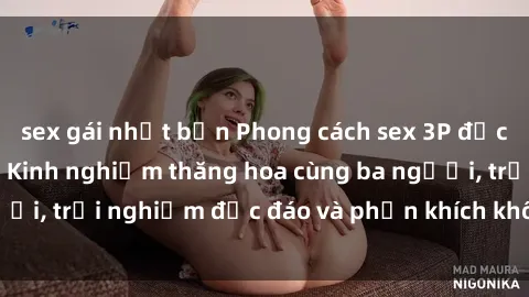 sex gái nhật bản Phong cách sex 3P độc đáo tại Việt Nam: Kinh nghiệm thăng hoa cùng ba người, trải nghiệm độc đáo và phấn khích không thể bỏ lỡ!