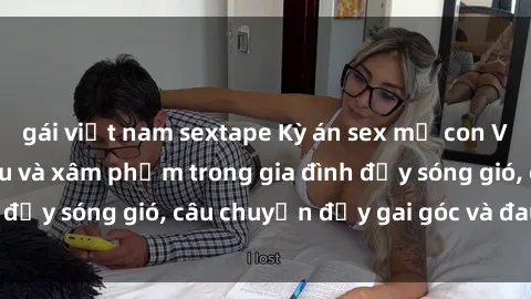 gái việt nam sextape Kỳ án sex mẹ con Việt Nam: Sự sở hữu và xâm phạm trong gia đình đầy sóng gió, câu chuyện đầy gai góc và đau lòng.