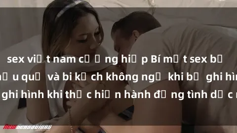 sex việt nam cưỡng hiếp Bí mật sex bị quay lén: Những hậu quả và bi kịch không ngờ khi bị ghi hình khi thực hiện hành động tình dục mà không biết.