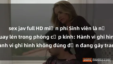 sex jav full HD miễn phí Sinh viên là nạn nhân của video quay lén trong phòng cấp kính: Hành vi ghi hình không đúng đắn đang gây tranh cãi lớn