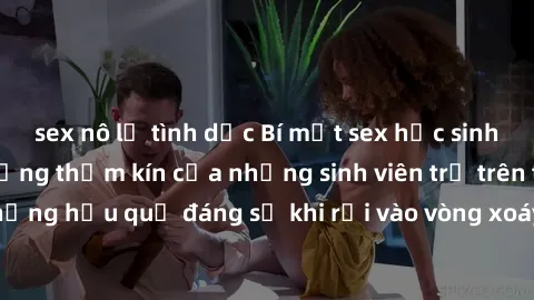 sex nô lệ tình dục Bí mật sex học sinh không che: Cuộc sống thầm kín của những sinh viên trẻ trên trường. Những hậu quả đáng sợ khi rơi vào vòng xoáy của tình dục từ tuổi mới lớn.