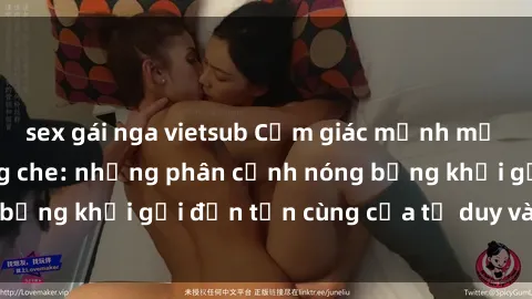 sex gái nga vietsub Cảm giác mạnh mẽ với sex BDSM không che: những phân cảnh nóng bỏng khơi gợi đến tận cùng của tư duy và cơ thể.