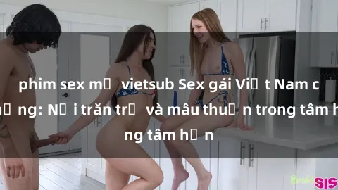 phim sex mỹ vietsub Sex gái Việt Nam có chồng: Nỗi trăn trở và mâu thuẫn trong tâm hồn