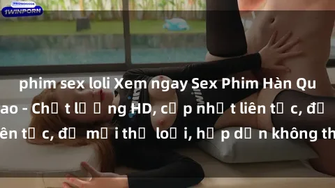 phim sex loli Xem ngay Sex Phim Hàn Quốc Vietsub Đỉnh Cao - Chất lượng HD, cập nhật liên tục, đủ mọi thể loại, hấp dẫn không thể bỏ qua!