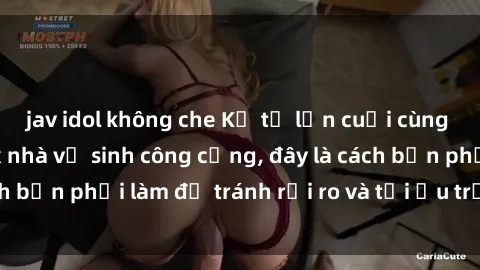 jav idol không che Kể từ lần cuối cùng bạn thực hành sex nhà vệ sinh công cộng, đây là cách bạn phải làm để tránh rủi ro và tối ưu trải nghiệm.