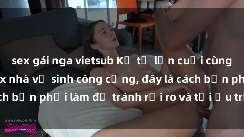 sex gái nga vietsub Kể từ lần cuối cùng bạn thực hành sex nhà vệ sinh công cộng, đây là cách bạn phải làm để tránh rủi ro và tối ưu trải nghiệm.