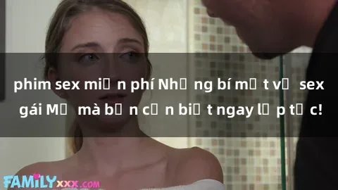 phim sex miễn phí Những bí mật về sex gái Mỹ mà bạn cần biết ngay lập tức!