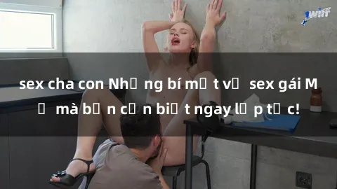 sex cha con Những bí mật về sex gái Mỹ mà bạn cần biết ngay lập tức!