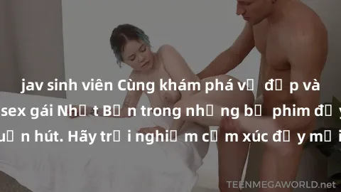 jav sinh viên Cùng khám phá vẻ đẹp và sức gợi cảm của sex gái Nhật Bản trong những bộ phim đầy nghệ thuật và cuốn hút. Hãy trải nghiệm cảm xúc đầy mới mẻ và sống động từ những cảnh quay tinh tế và quy