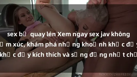 sex bị quay lén Xem ngay sex jav không che để thỏa mãn cảm xúc, khám phá những khoảnh khắc đầy kích thích và sống động nhất chỉ trong click!