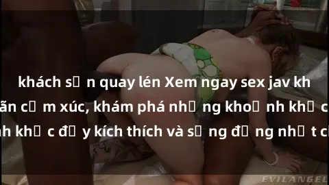 khách sạn quay lén Xem ngay sex jav không che để thỏa mãn cảm xúc, khám phá những khoảnh khắc đầy kích thích và sống động nhất chỉ trong click!