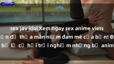 sex jav idol Xem ngay sex anime vietsub cực hot và hấp dẫn để thỏa mãn niềm đam mê của bạn! Đừng bỏ lỡ cơ hội trải nghiệm những bộ anime đỉnh cao chỉ có tại đây!