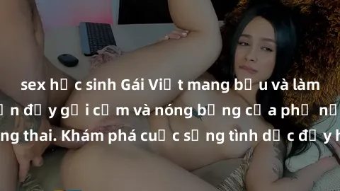 sex học sinh Gái Việt mang bầu và làm tình: Màn trình diễn đầy gợi cảm và nóng bỏng của phụ nữ mang thai. Khám phá cuộc sống tình dục đầy hấp dẫn và mới lạ của họ!