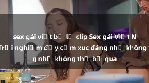 sex gái việt bị lộ clip Sex gái Việt Nam có con: Trải nghiệm đầy cảm xúc đáng nhớ không thể bỏ qua
