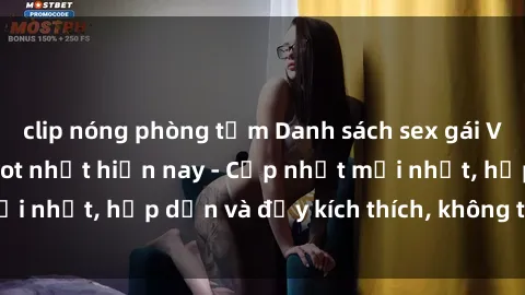clip nóng phòng tắm Danh sách sex gái Việt Nam sinh viên hot nhất hiện nay - Cập nhật mới nhất, hấp dẫn và đầy kích thích, không thể bỏ qua!