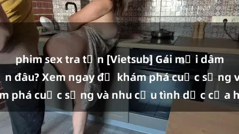 phim sex tra tấn [Vietsub] Gái mại dâm châu Á hấp dẫn đến đâu? Xem ngay để khám phá cuộc sống và nhu cầu tình dục của họ!