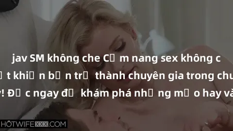 jav SM không che Cẩm nang sex không che: Những bí quyết khiến bạn trở thành chuyên gia trong chuyện ấy! Đọc ngay để khám phá những mẹo hay và bí quyết tình dục không che.