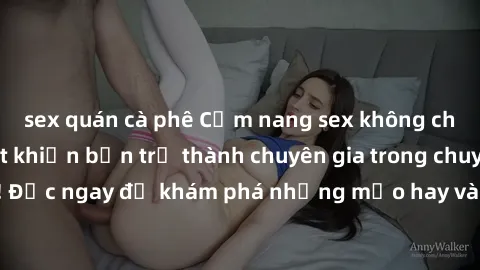 sex quán cà phê Cẩm nang sex không che: Những bí quyết khiến bạn trở thành chuyên gia trong chuyện ấy! Đọc ngay để khám phá những mẹo hay và bí quyết tình dục không che.