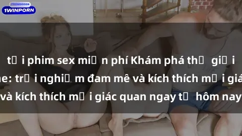 tải phim sex miễn phí Khám phá thế giới mới của sex online: trải nghiệm đam mê và kích thích mọi giác quan ngay từ hôm nay!