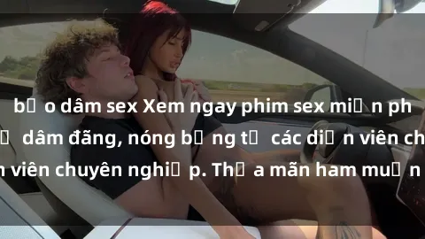 bạo dâm sex Xem ngay phim sex miễn phí tại đây - cùng sự dâm đãng, nóng bỏng từ các diễn viên chuyên nghiệp. Thỏa mãn ham muốn ngay hôm nay!