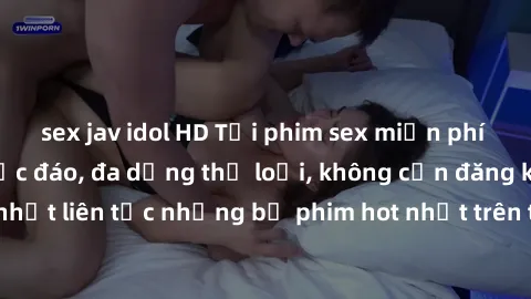 sex jav idol HD Tải phim sex miễn phí chất lượng cao độc đáo, đa dạng thể loại, không cần đăng ký tài khoản. Cập nhật liên tục những bộ phim hot nhất trên thị trường. Sự lựa chọn hàng đầu cho người yê