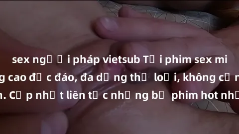 sex người pháp vietsub Tải phim sex miễn phí chất lượng cao độc đáo, đa dạng thể loại, không cần đăng ký tài khoản. Cập nhật liên tục những bộ phim hot nhất trên thị trường. Sự lựa chọn hàng đầu cho n