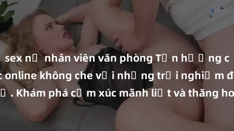 sex nữ nhân viên văn phòng Tận hưởng cuộc sống tình dục online không che với những trải nghiệm độc đáo và mới lạ. Khám phá cảm xúc mãnh liệt và thăng hoa cùng đối tác tại các trang web chuyên nghiệp.
