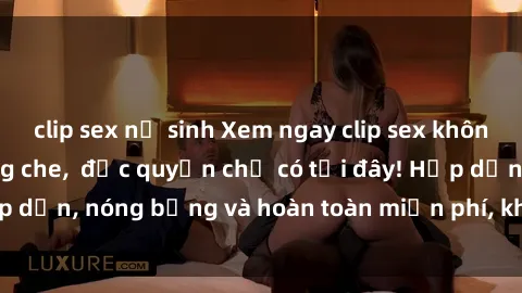 clip sex nữ sinh Xem ngay clip sex không che cực hot, không che,  độc quyền chỉ có tại đây! Hấp dẫn, nóng bỏng và hoàn toàn miễn phí, không thể bỏ qua!