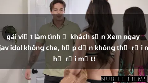 gái việt làm tình ở khách sạn Xem ngay top jav idol không che, hấp dẫn không thể rời mắt!