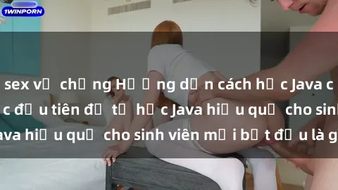 sex vợ chồng Hướng dẫn cách học Java cho sinh viên: Bước đầu tiên để tự học Java hiệu quả cho sinh viên mới bắt đầu là gì?