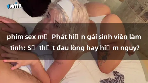 phim sex mỹ Phát hiện gái sinh viên làm tình: Sự thật đau lòng hay hiểm nguy?