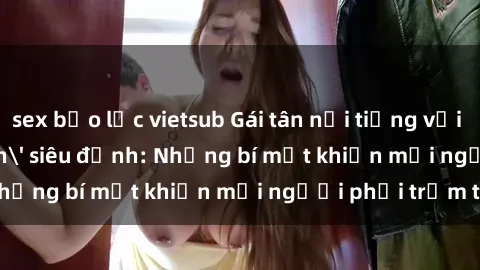 sex bạo lực vietsub Gái tân nổi tiếng với kỹ năng 'làm tình' siêu đỉnh: Những bí mật khiến mọi người phải trầm trồ