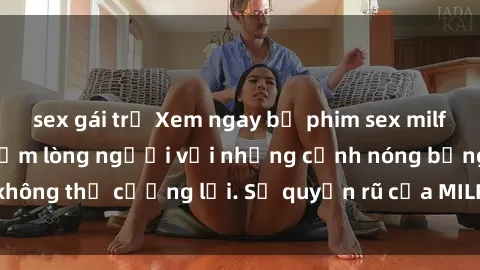 sex gái trẻ Xem ngay bộ phim sex milf hot nhất, làm say đắm lòng người với những cảnh nóng bỏng không thể cưỡng lại. Sự quyến rũ của MILF sẽ khiến bạn mãnh liệt!
